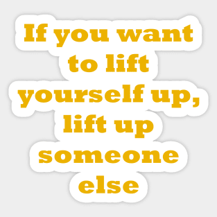 If you want to lift yourself up, lift up someone else Sticker